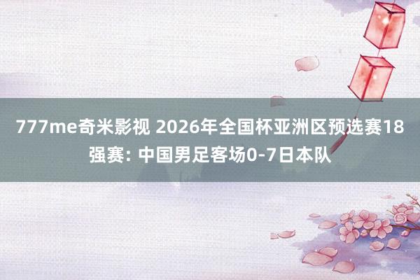 777me奇米影视 2026年全国杯亚洲区预选赛18强赛: 中国男足客场0-7日本队