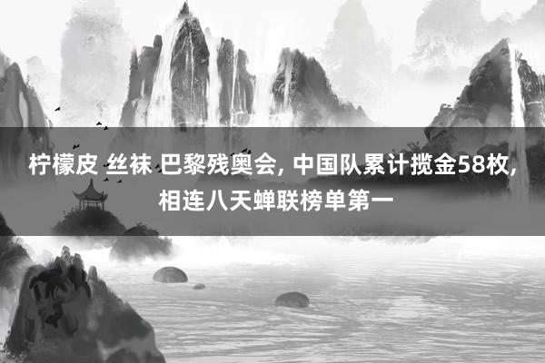 柠檬皮 丝袜 巴黎残奥会, 中国队累计揽金58枚, 相连八天蝉联榜单第一