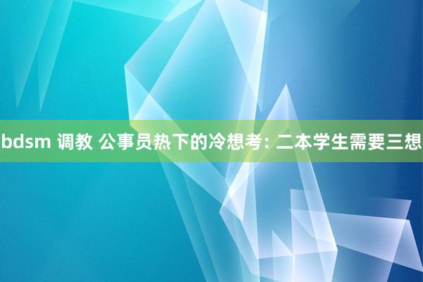 bdsm 调教 公事员热下的冷想考: 二本学生需要三想
