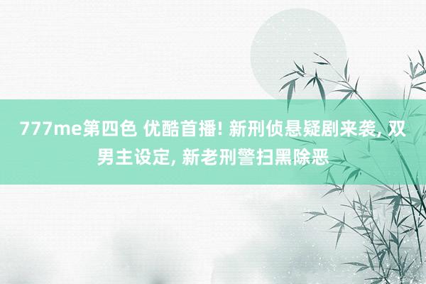 777me第四色 优酷首播! 新刑侦悬疑剧来袭， 双男主设定， 新老刑警扫黑除恶