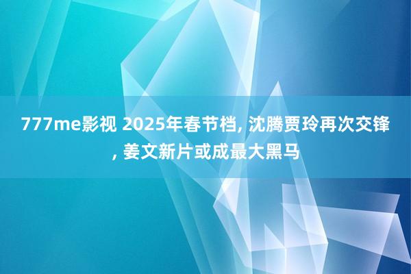 777me影视 2025年春节档, 沈腾贾玲再次交锋, 姜文新片或成最大黑马