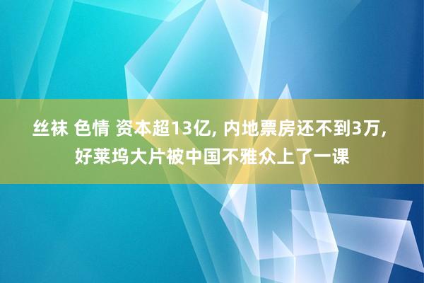 丝袜 色情 资本超13亿， 内地票房还不到3万， 好莱坞大片被中国不雅众上了一课