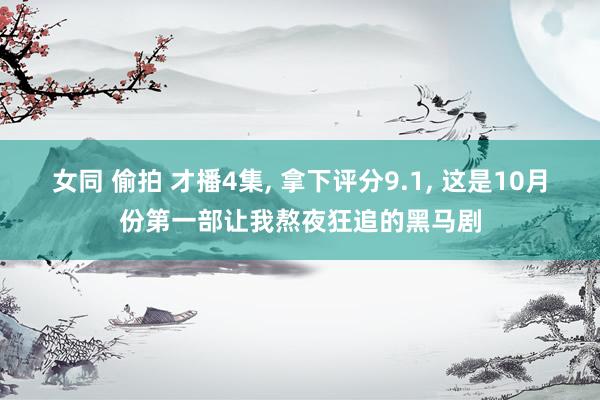 女同 偷拍 才播4集, 拿下评分9.1, 这是10月份第一部让我熬夜狂追的黑马剧