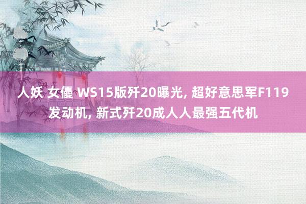 人妖 女優 WS15版歼20曝光, 超好意思军F119发动机, 新式歼20成人人最强五代机