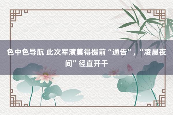 色中色导航 此次军演莫得提前“通告”, “凌晨夜间”径直开干