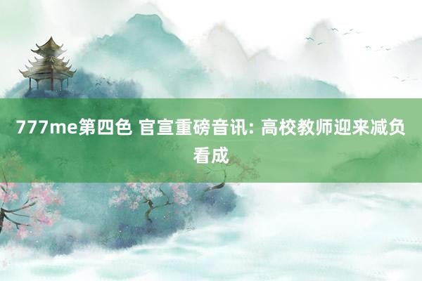 777me第四色 官宣重磅音讯: 高校教师迎来减负看成