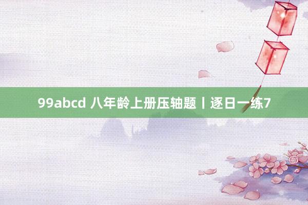99abcd 八年龄上册压轴题丨逐日一练7