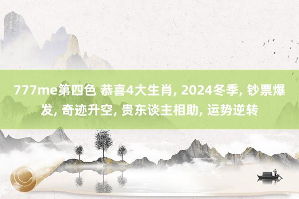 777me第四色 恭喜4大生肖， 2024冬季， 钞票爆发， 奇迹升空， 贵东谈主相助， 运势逆转