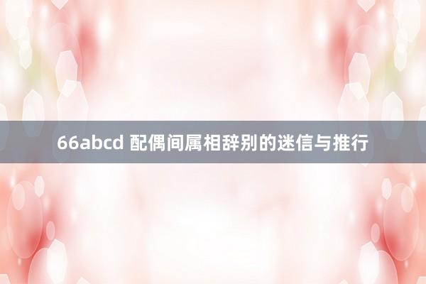 66abcd 配偶间属相辞别的迷信与推行