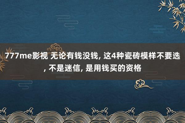 777me影视 无论有钱没钱， 这4种瓷砖模样不要选， 不是迷信， 是用钱买的资格