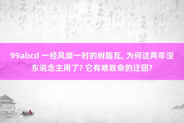 99abcd 一经风靡一时的树脂瓦, 为何这两年没东说念主用了? 它有啥致命的迂回?
