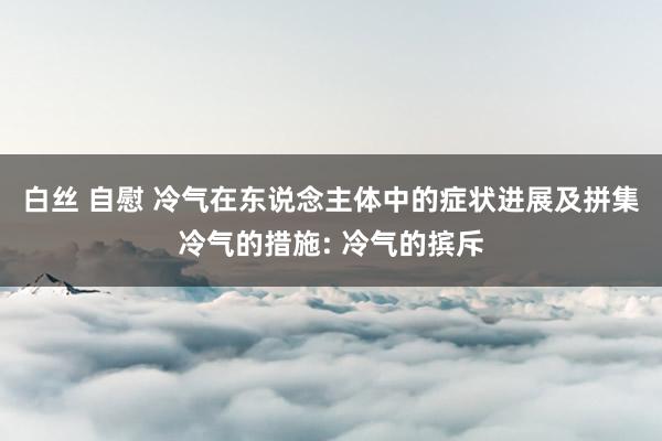 白丝 自慰 冷气在东说念主体中的症状进展及拼集冷气的措施: 冷气的摈斥