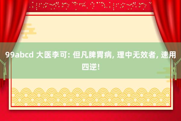 99abcd 大医李可: 但凡脾胃病， 理中无效者， 速用四逆!