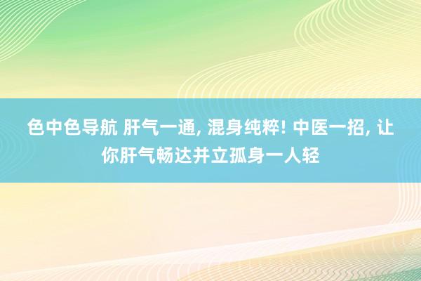 色中色导航 肝气一通， 混身纯粹! 中医一招， 让你肝气畅达并立孤身一人轻