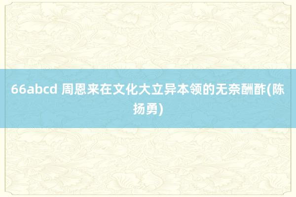 66abcd 周恩来在文化大立异本领的无奈酬酢(陈扬勇)