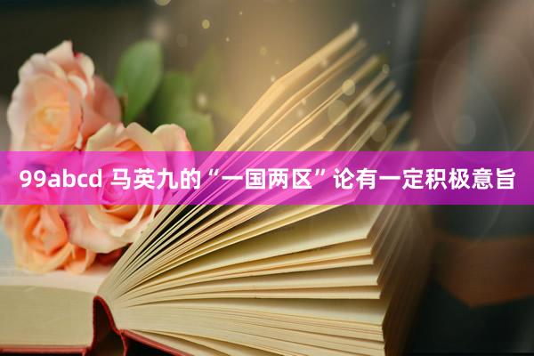 99abcd 马英九的“一国两区”论有一定积极意旨