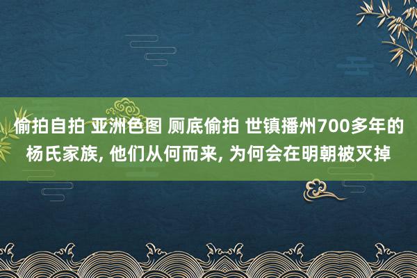 偷拍自拍 亚洲色图 厕底偷拍 世镇播州700多年的杨氏家族， 他们从何而来， 为何会在明朝被灭掉