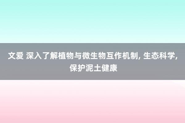文爱 深入了解植物与微生物互作机制， 生态科学， 保护泥土健康