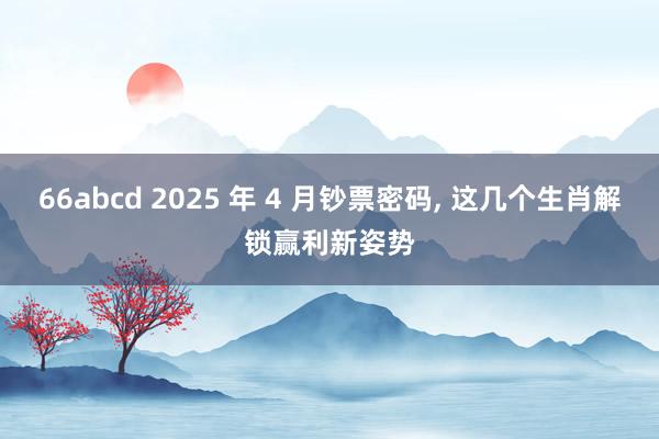 66abcd 2025 年 4 月钞票密码, 这几个生肖解锁赢利新姿势