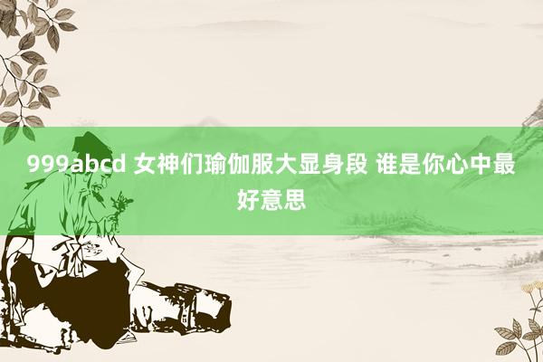 999abcd 女神们瑜伽服大显身段 谁是你心中最好意思
