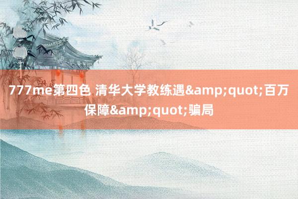 777me第四色 清华大学教练遇&quot;百万保障&quot;骗局