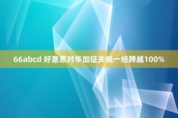 66abcd 好意思对华加征关税一经跨越100%