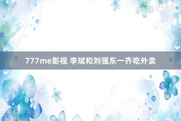 777me影视 李斌和刘强东一齐吃外卖