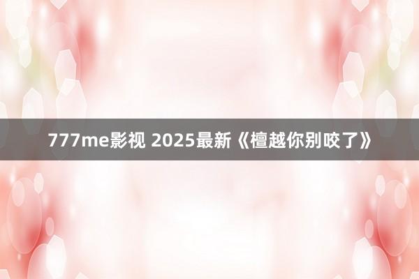 777me影视 2025最新《檀越你别咬了》
