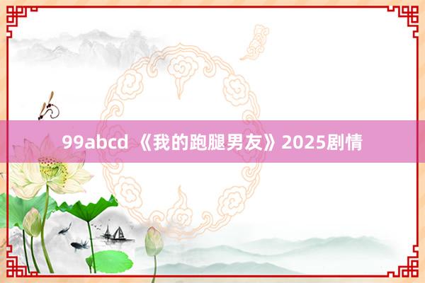 99abcd 《我的跑腿男友》2025剧情