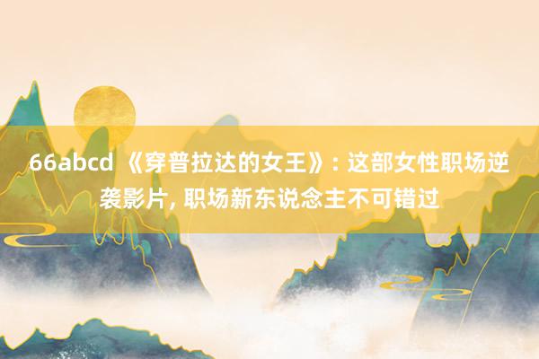 66abcd 《穿普拉达的女王》: 这部女性职场逆袭影片， 职场新东说念主不可错过