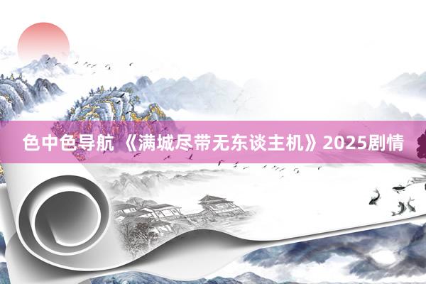 色中色导航 《满城尽带无东谈主机》2025剧情