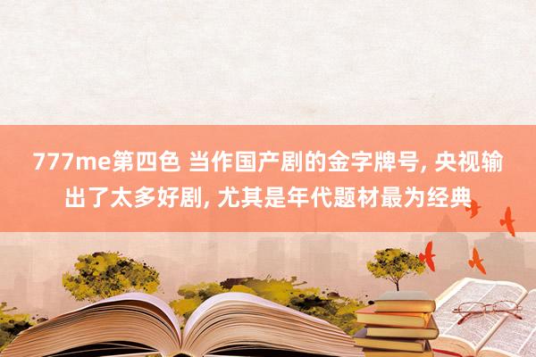 777me第四色 当作国产剧的金字牌号, 央视输出了太多好剧, 尤其是年代题材最为经典
