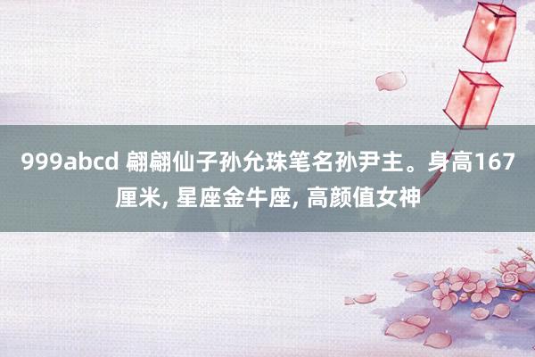 999abcd 翩翩仙子孙允珠笔名孙尹主。身高167厘米， 星座金牛座， 高颜值女神