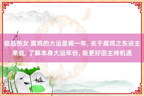 极品熟女 属鸡的大运是哪一年， 关于属鸡之东谈主来说， 了解本身大运年份， 能更好田主持机遇