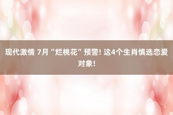 现代激情 7月“烂桃花”预警! 这4个生肖慎选恋爱对象!