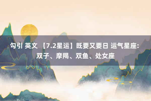 勾引 英文 【7.2星运】既要又要日 运气星座: 双子、摩羯、双鱼、处女座