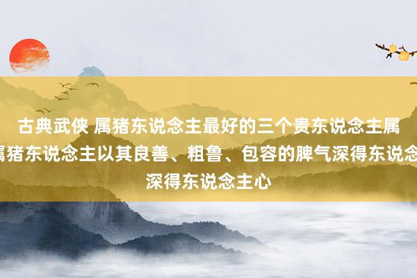 古典武侠 属猪东说念主最好的三个贵东说念主属相， 属猪东说念主以其良善、粗鲁、包容的脾气深得东说念主心